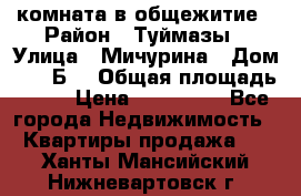 комната в общежитие › Район ­ Туймазы › Улица ­ Мичурина › Дом ­ 17“Б“ › Общая площадь ­ 14 › Цена ­ 500 000 - Все города Недвижимость » Квартиры продажа   . Ханты-Мансийский,Нижневартовск г.